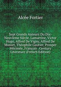 Sept Grands Auteurs Du Dix-Neuvieme Siecle. Lamartine, Victor Hugo, Alfred De Vigny, Alfred De Musset, Theophile Gautier, Prosper Merimee, Francois . Century Literature (French Edition)