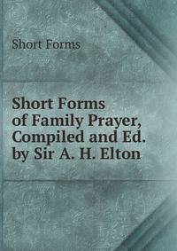 Short Forms of Family Prayer, Compiled and Ed. by Sir A. H. Elton