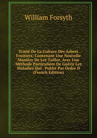 Traite De La Culture Des Arbres Fruitiers: Contenant Une Nouvelle Maniere De Les Tailler, Avec Une Methode Particuliere De Guerir Les Maladies Qui . Publie Par Ordre D (French Edition)