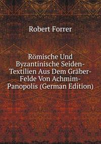 R?mische Und Byzantinische Seiden-Textilien Aus Dem Gr?ber-Felde Von Achmim-Panopolis (German Edition)