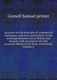An essay on the principle of commercial exchanges, and more particularly of the exchange between Great Britain and Ireland: with an inquiry into the practical effects of the bank restrictions Volume 8