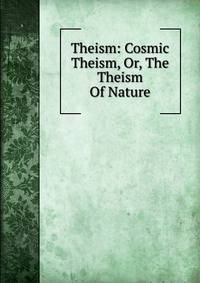 Theism: Cosmic Theism, Or, The Theism Of Nature