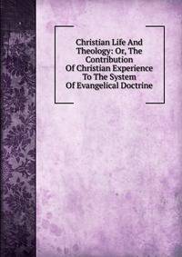 Christian Life And Theology: Or, The Contribution Of Christian Experience To The System Of Evangelical Doctrine