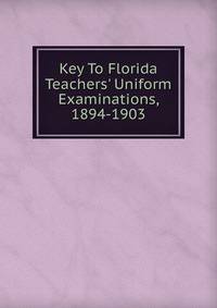 Key To Florida Teachers' Uniform Examinations, 1894-1903