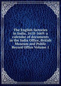The English factories in India, 1618-1669: a calendar of documents in the India Office, British Museum and Public Record Office Volume 1