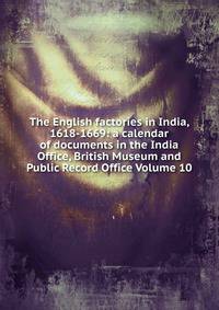 The English factories in India, 1618-1669: a calendar of documents in the India Office, British Museum and Public Record Office Volume 10
