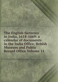 The English factories in India, 1618-1669: a calendar of documents in the India Office, British Museum and Public Record Office Volume 11