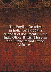 The English factories in India, 1618-1669: a calendar of documents in the India Office, British Museum and Public Record Office Volume 4