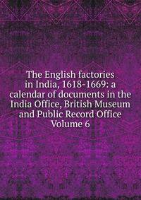 The English factories in India, 1618-1669: a calendar of documents in the India Office, British Museum and Public Record Office Volume 6