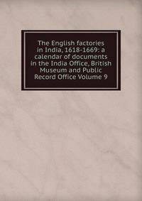 The English factories in India, 1618-1669: a calendar of documents in the India Office, British Museum and Public Record Office Volume 9