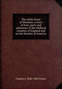 The white horse of Wootton: a story of love, sport and adventure in the Midland counties of England and on the frontier of America