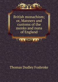 British monachism; or, Manners and customs of the monks and nuns of England