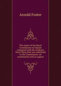 The report of the Royal Commission on Opium compared with the evidence from China that was submitted to the Commission: an examination and an appeal