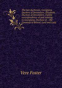 The two duchesses, Georgiana, Duchess of Devonshire, Elizabeth, Duchess of Devonshire. Family correspondence of and relating to Georgiana, Duchess of . . the Countess of Bristol, Lord and Lady