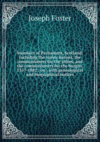Members of Parliament, Scotland: including the minor barons, the commissioners for the shires, and the commissioners for the burghs, 1357-1882 : on . with genealogical and biographical notices