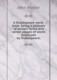 A Shakespeare word-book, being a glossary of archaic forms and varied usages of words employed by Shakespeare;