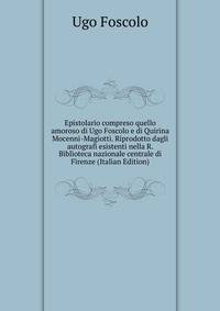 Epistolario compreso quello amoroso di Ugo Foscolo e di Quirina Mocenni-Magiotti. Riprodotto dagli autografi esistenti nella R. Biblioteca nazionale centrale di Firenze (Italian Edition)