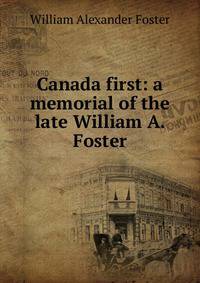 Canada first: a memorial of the late William A. Foster.