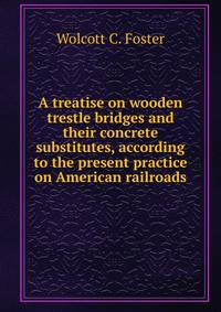 A treatise on wooden trestle bridges and their concrete substitutes, according to the present practice on American railroads