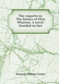 The coquette or, The history of Eliza Wharton. A novel: founded on fact