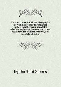 Trappers of New York, or a biography of Nicholas Stoner &amp; Nathaniel Foster; together with anecdotes of other celebrated hunters, and some account of Sir William Johnson, and his style of living