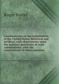 Commentaries on the Constitution of the United States, historical and juridical, with observations upon the ordinary provisions of state constitutions . with the constitutions of other countries