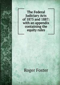 The Federal Judiciary Acts of 1875 and 1887: with an appendix containing the equity rules