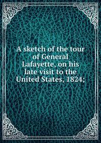 A sketch of the tour of General Lafayette, on his late visit to the United States, 1824;