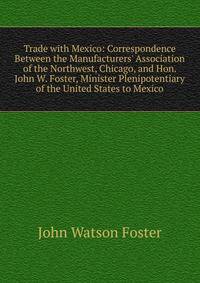 Trade with Mexico: Correspondence Between the Manufacturers' Association of the Northwest, Chicago, and Hon. John W. Foster, Minister Plenipotentiary of the United States to Mexico