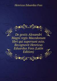 De gestis Alexandri Magni regis Macedonum libri qui supersunt octo. Recognovit Henricus Eduardus Foss (Latin Edition)