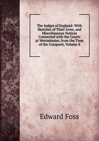 The Judges of England: With Sketches of Their Lives, and Miscellaneous Notices Connected with the Courts at Westminster, from the Time of the Conquest, Volume 8