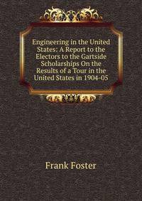 Engineering in the United States: A Report to the Electors to the Gartside Scholarships On the Results of a Tour in the United States in 1904-05