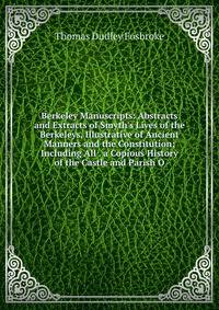 Berkeley Manuscripts: Abstracts and Extracts of Smyth's Lives of the Berkeleys, Illustrative of Ancient Manners and the Constitution; Including All . a Copious History of the Castle and Parish O