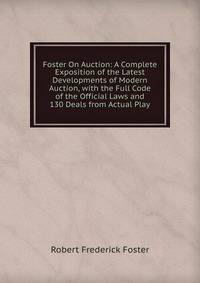 Foster On Auction: A Complete Exposition of the Latest Developments of Modern Auction, with the Full Code of the Official Laws and 130 Deals from Actual Play
