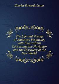 The Life and Voyage of Americus Vespucius, with Illustrations Concerning the Navigator and the Discovery of the New World .