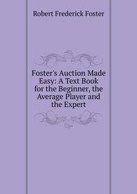 Foster's Auction Made Easy: A Text Book for the Beginner, the Average Player and the Expert
