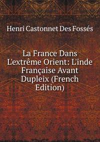 La France Dans L'extr?me Orient: L'inde Fran?aise Avant Dupleix (French Edition)