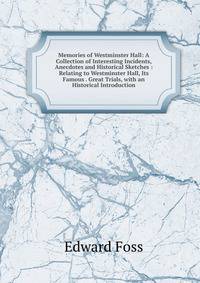 Memories of Westminster Hall: A Collection of Interesting Incidents, Anecdotes and Historical Sketches : Relating to Westminster Hall, Its Famous . Great Trials, with an Historical Introduction