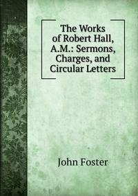 The Works of Robert Hall, A.M.: Sermons, Charges, and Circular Letters