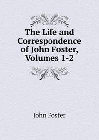 The Life and Correspondence of John Foster, Volumes 1-2