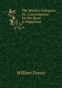 The World's Dialogues: Or, Conversations On the Road to Happiness