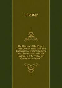 The History of the Popes: Their Church and State, and Especially of Their Conflicts with Protestantism in the Sixteenth &amp; Seventeenth Centuries, Volume 3