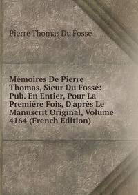 M?moires De Pierre Thomas, Sieur Du Foss?: Pub. En Entier, Pour La Premi?re Fois, D'apr?s Le Manuscrit Original, Volume 4164 (French Edition)