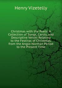 Christmas with the Poets: A Collection of Songs, Carols, and Descriptive Verses Relating to the Festival of Christmas, from the Anglo-Norman Period to the Present Time
