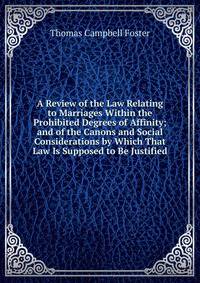 A Review of the Law Relating to Marriages Within the Prohibited Degrees of Affinity; and of the Canons and Social Considerations by Which That Law Is Supposed to Be Justified