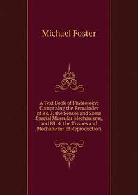 A Text Book of Physiology: Comprising the Remainder of Bk. 3. the Senses and Some Special Muscular Mechanisms, and Bk. 4. the Tissues and Mechanisms of Reproduction