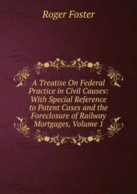 A Treatise On Federal Practice in Civil Causes: With Special Reference to Patent Cases and the Foreclosure of Railway Mortgages, Volume 1