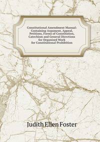 Constitutional Amendment Manual: Containing Argument, Appeal, Petitions, Forms of Constitution, Catechism and General Directions for Organized Work for Constitutional Prohibition