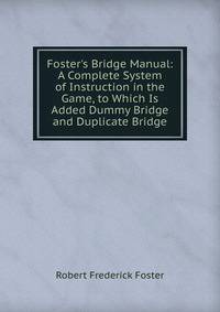 Foster's Bridge Manual: A Complete System of Instruction in the Game, to Which Is Added Dummy Bridge and Duplicate Bridge