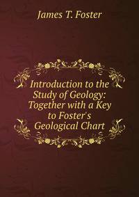 Introduction to the Study of Geology: Together with a Key to Foster's Geological Chart